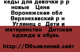 кеды для девочки р-р25 новые › Цена ­ 500 - Воронежская обл., Верхнехавский р-н, Углянец с. Дети и материнство » Детская одежда и обувь   